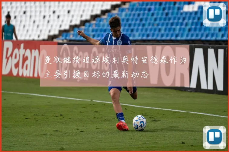 曼联继续追逐埃利奥特安德森作为主要引援目标的最新动态