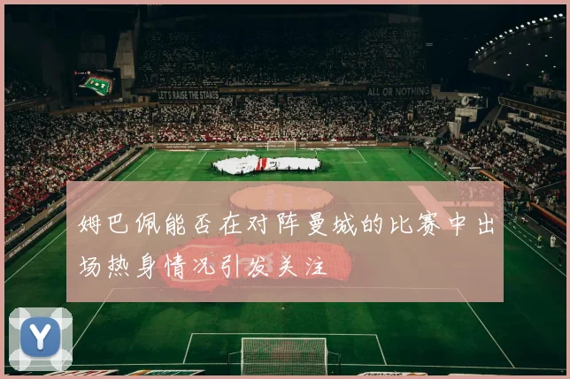 姆巴佩能否在对阵曼城的比赛中出场热身情况引发关注