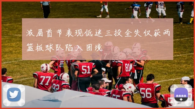 浓眉首节表现低迷三投全失仅获两篮板球队陷入困境