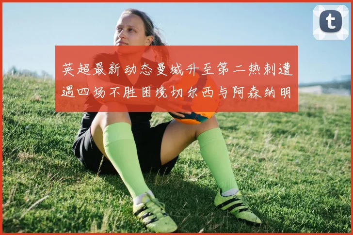 英超最新动态曼城升至第二热刺遭遇四场不胜困境切尔西与阿森纳明日对决