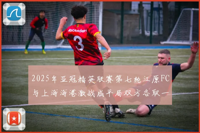 2025年亚冠精英联赛第七轮江原FC与上海海港激战成平局双方各取一分