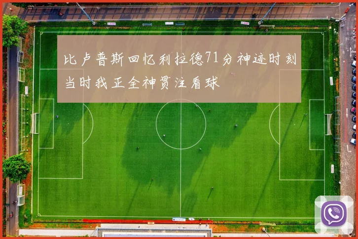 比卢普斯回忆利拉德71分神迹时刻当时我正全神贯注看球