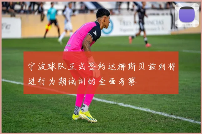 宁波球队正式签约达柳斯贝兹利将进行为期试训的全面考察