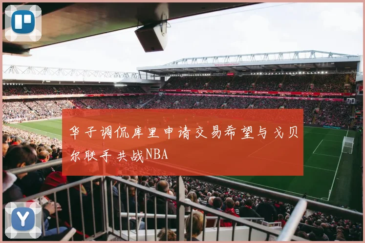 华子调侃库里申请交易希望与戈贝尔联手共战NBA