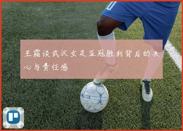 王霜谈武汉女足亚冠胜利背后的决心与责任感