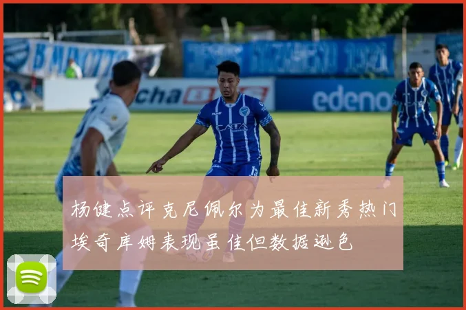 杨健点评克尼佩尔为最佳新秀热门埃奇库姆表现虽佳但数据逊色