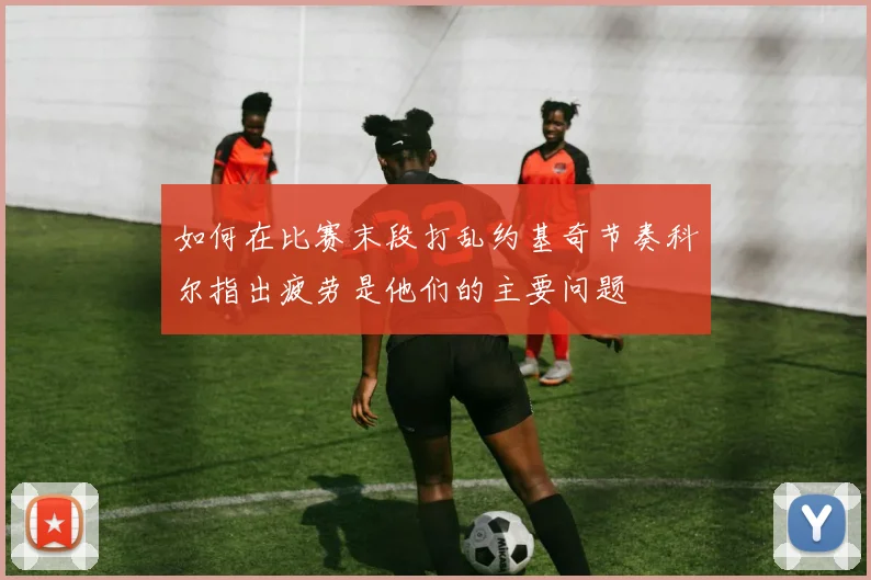 如何在比赛末段打乱约基奇节奏科尔指出疲劳是他们的主要问题