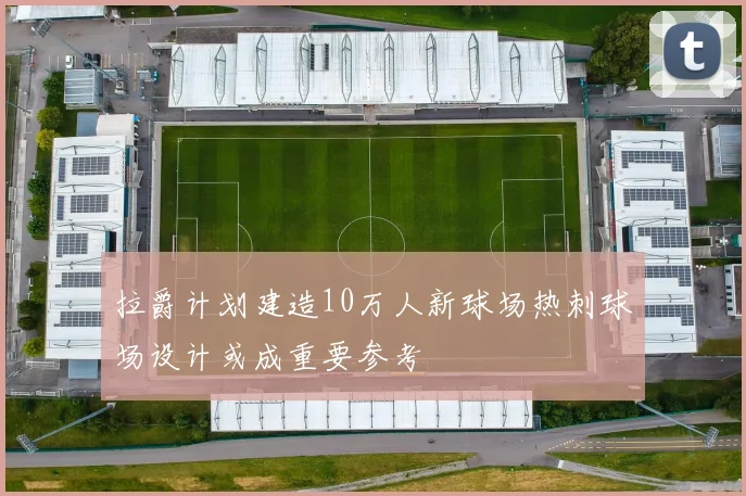 拉爵计划建造10万人新球场热刺球场设计或成重要参考
