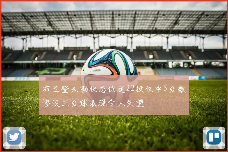 布兰登米勒状态低迷22投仅中5分数惨淡三分球表现令人失望