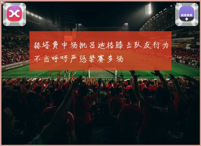 赫塔费中场批吕迪格膝击队友行为不当呼吁严惩禁赛多场