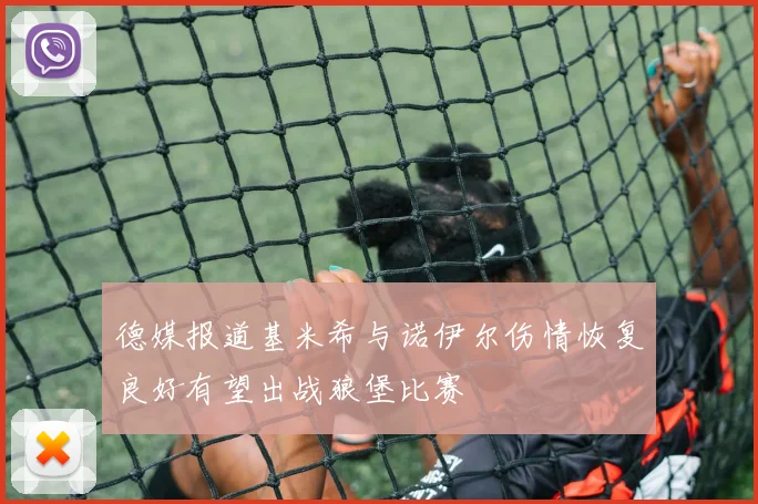 德媒报道基米希与诺伊尔伤情恢复良好有望出战狼堡比赛