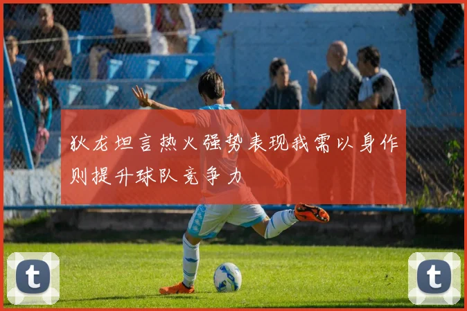 狄龙坦言热火强势表现我需以身作则提升球队竞争力