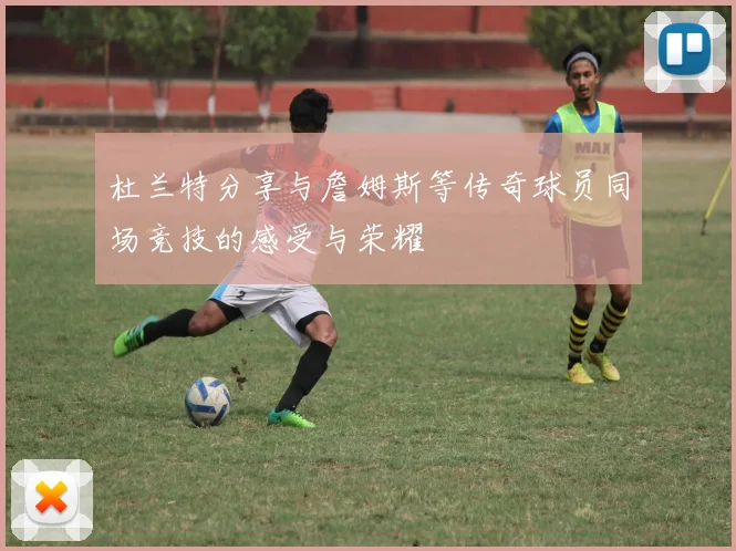 杜兰特分享与詹姆斯等传奇球员同场竞技的感受与荣耀