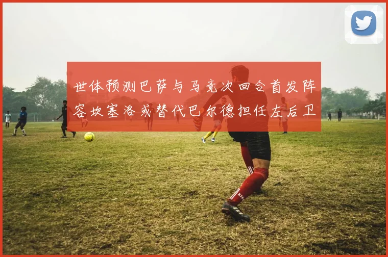 世体预测巴萨与马竞次回合首发阵容坎塞洛或替代巴尔德担任左后卫