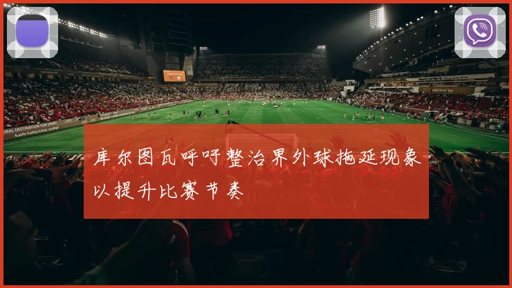 库尔图瓦呼吁整治界外球拖延现象以提升比赛节奏