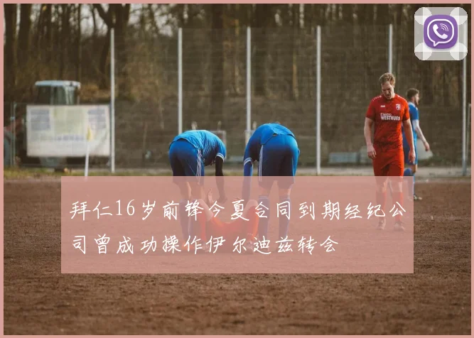 拜仁16岁前锋今夏合同到期经纪公司曾成功操作伊尔迪兹转会
