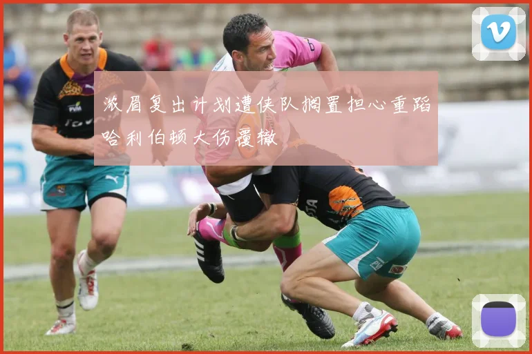 浓眉复出计划遭侠队搁置担心重蹈哈利伯顿大伤覆辙