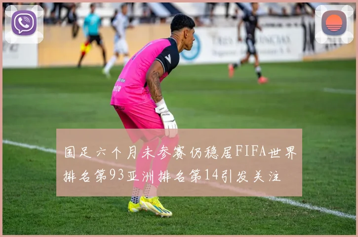 国足六个月未参赛仍稳居FIFA世界排名第93亚洲排名第14引发关注