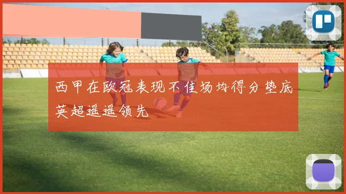 西甲在欧冠表现不佳场均得分垫底英超遥遥领先