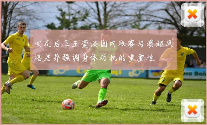 女足后卫王莹谈国内联赛与澳超风格差异强调身体对抗的重要性