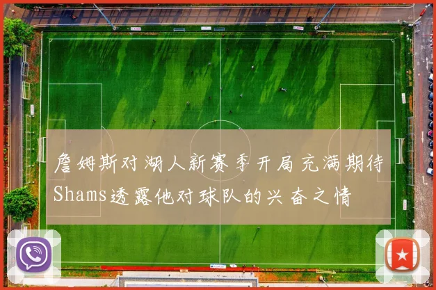 詹姆斯对湖人新赛季开局充满期待Shams透露他对球队的兴奋之情