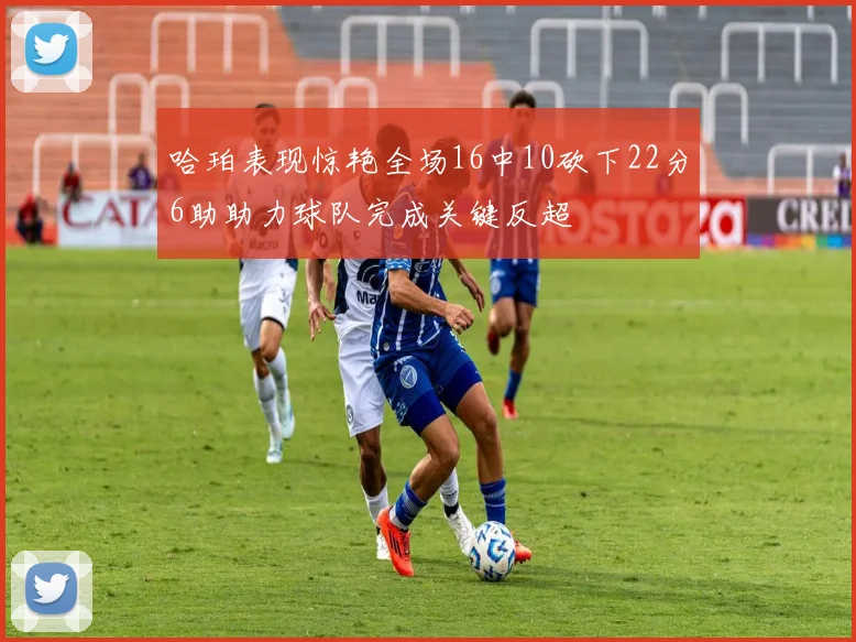 哈珀表现惊艳全场16中10砍下22分6助助力球队完成关键反超