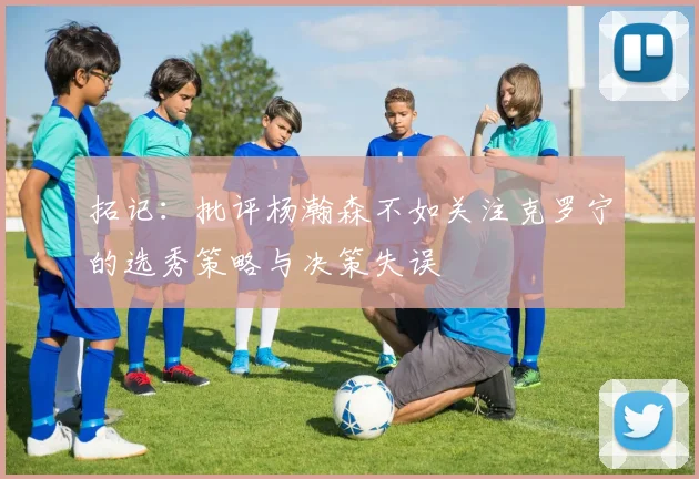 拓记：批评杨瀚森不如关注克罗宁的选秀策略与决策失误