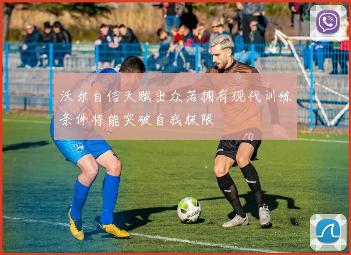 沃尔自信天赋出众若拥有现代训练条件将能突破自我极限