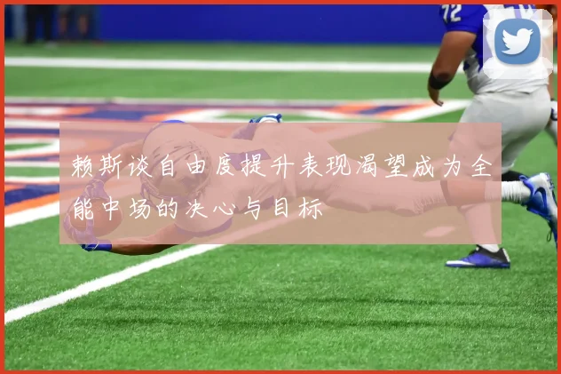 赖斯谈自由度提升表现渴望成为全能中场的决心与目标