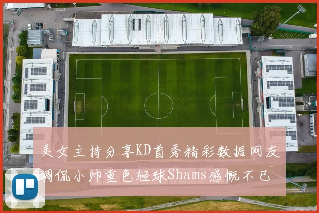 美女主持分享KD首秀精彩数据网友调侃小帅重色轻球Shams感慨不已
