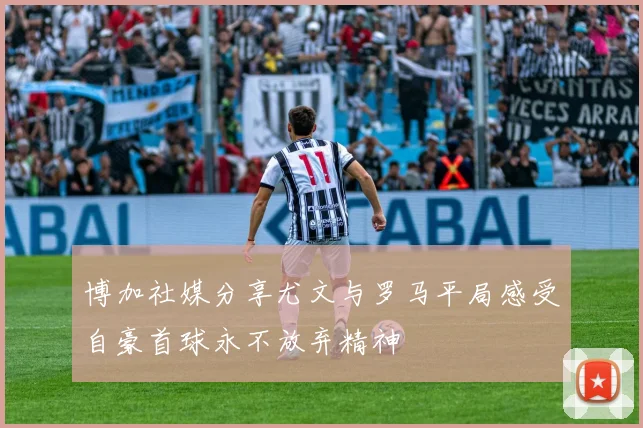 博加社媒分享尤文与罗马平局感受自豪首球永不放弃精神