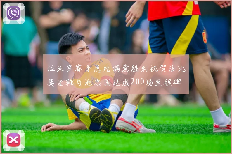 拉米罗赛季总结满意胜利祝贺法比奥金靴与池忠国达成200场里程碑