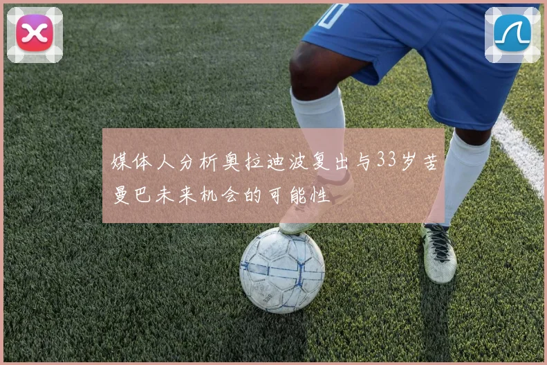 媒体人分析奥拉迪波复出与33岁苦曼巴未来机会的可能性