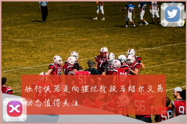 独行侠若走向摆烂阶段马绍尔交易动态值得关注