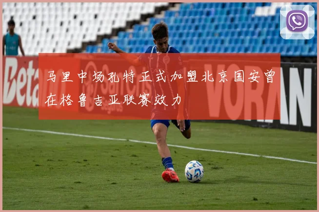 马里中场孔特正式加盟北京国安曾在格鲁吉亚联赛效力