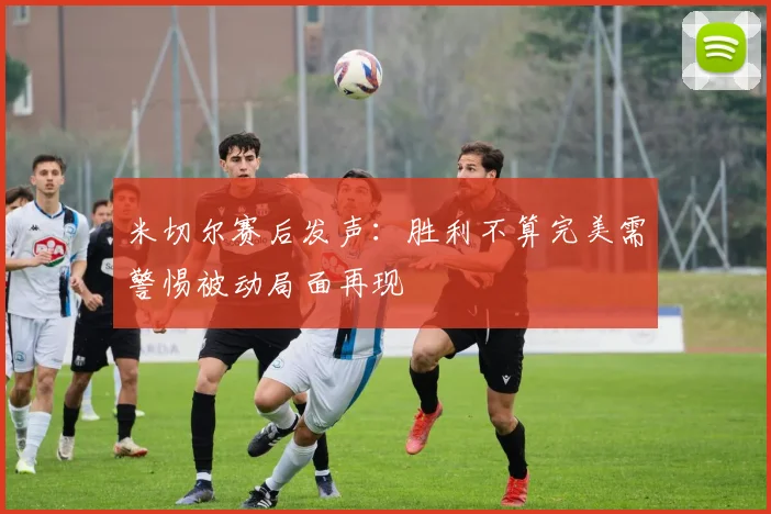 米切尔赛后发声：胜利不算完美需警惕被动局面再现