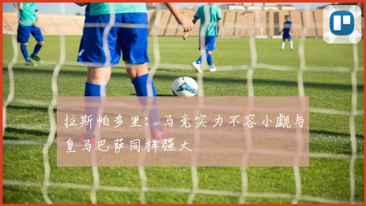 拉斯帕多里：马竞实力不容小觑与皇马巴萨同样强大