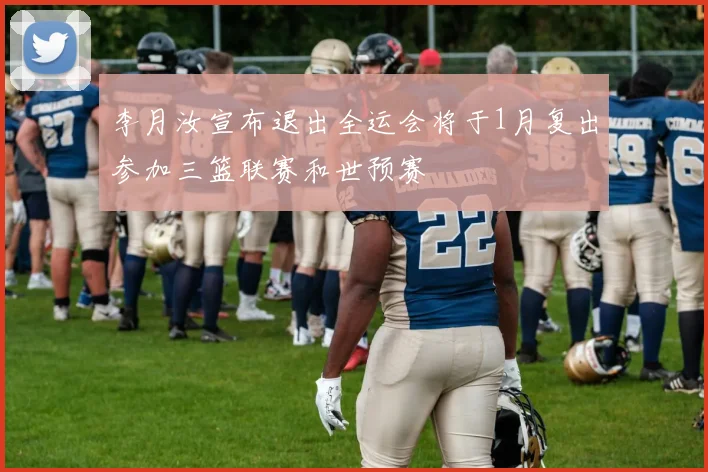 李月汝宣布退出全运会将于1月复出参加三篮联赛和世预赛