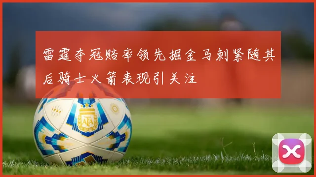 雷霆夺冠赔率领先掘金马刺紧随其后骑士火箭表现引关注