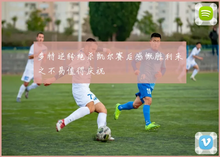 多特逆转绝杀凯尔赛后感慨胜利来之不易值得庆祝