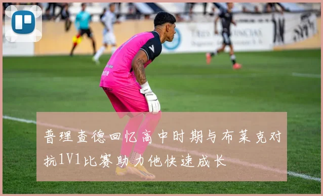 普理查德回忆高中时期与布莱克对抗1V1比赛助力他快速成长