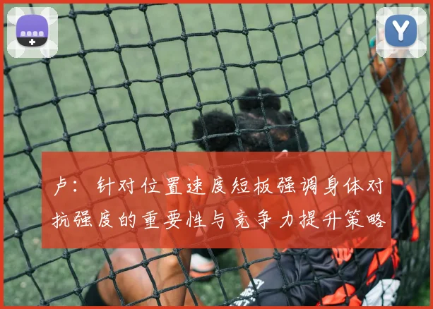 卢：针对位置速度短板强调身体对抗强度的重要性与竞争力提升策略
