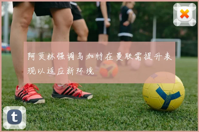 阿莫林强调乌加特在曼联需提升表现以适应新环境