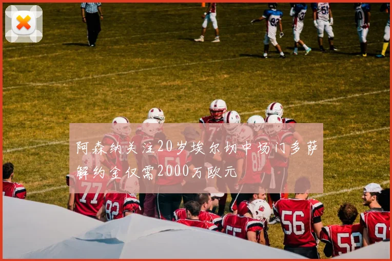 阿森纳关注20岁埃尔切中场门多萨解约金仅需2000万欧元