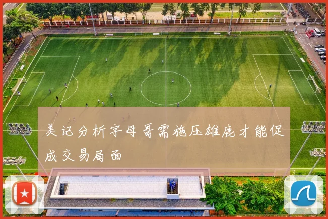 美记分析字母哥需施压雄鹿才能促成交易局面