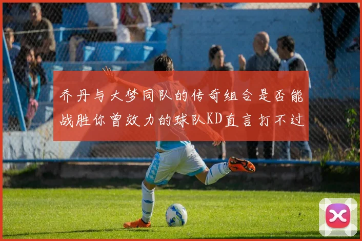 乔丹与大梦同队的传奇组合是否能战胜你曾效力的球队KD直言打不过实在太疯狂
