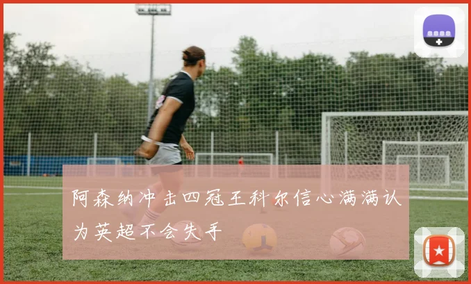 阿森纳冲击四冠王科尔信心满满认为英超不会失手