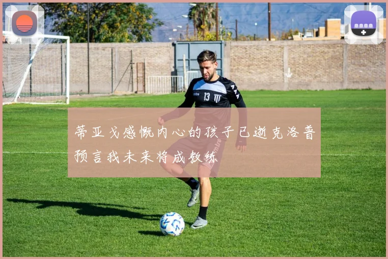 蒂亚戈感慨内心的孩子已逝克洛普预言我未来将成教练