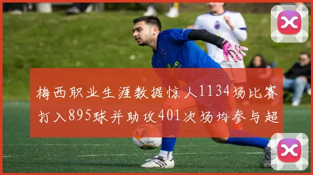 梅西职业生涯数据惊人1134场比赛打入895球并助攻401次场均参与超过一球
