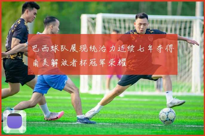 巴西球队展现统治力连续七年夺得南美解放者杯冠军荣耀